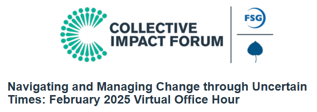 Collective Impact Forum, Navigating and Managing Change through Uncertain Times: Feb 2025 Office Hour